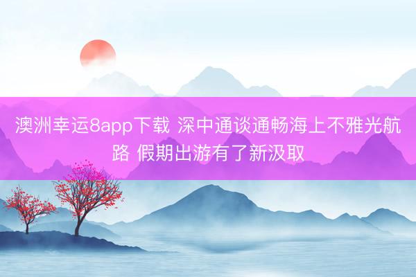 澳洲幸运8app下载 深中通谈通畅海上不雅光航路 假期出游有了新汲取