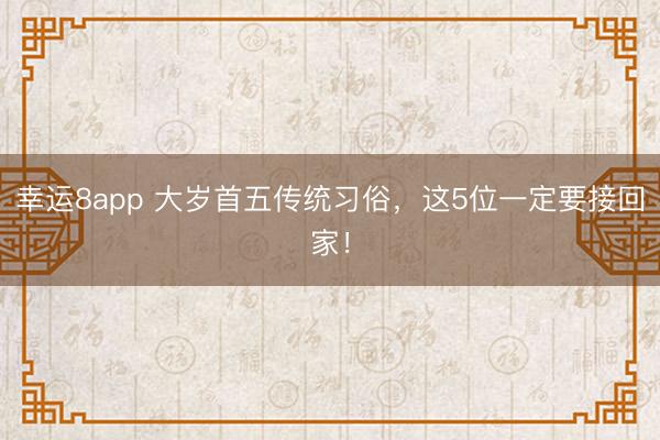 幸运8app 大岁首五传统习俗,这5位一定要接回家!