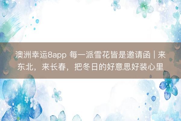 澳洲幸运8app 每一派雪花皆是邀请函 | 来东北，来长春，把冬日的好意思好装心里