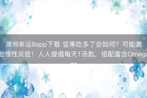 澳洲幸运8app下载 坚果吃多了会如何？可能激勉慢性炎症！人人提倡每天1汤匙，搭配富含Omega