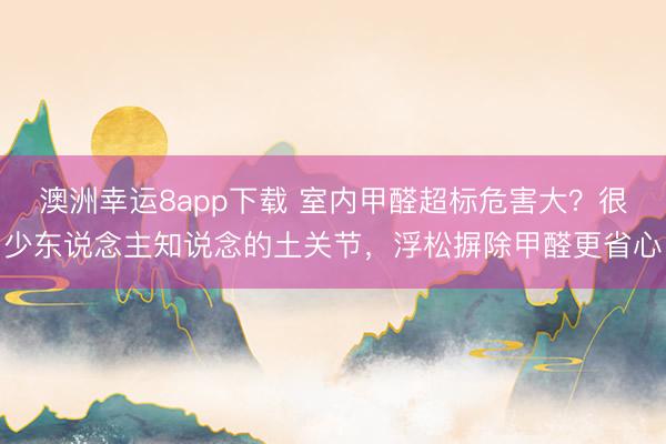 澳洲幸运8app下载 室内甲醛超标危害大?很少东说念主知说念的土关节,浮松摒除甲醛更省心
