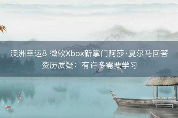 澳洲幸运8 微软Xbox新掌门阿莎·夏尔马回答资历质疑:有许多需要学习
