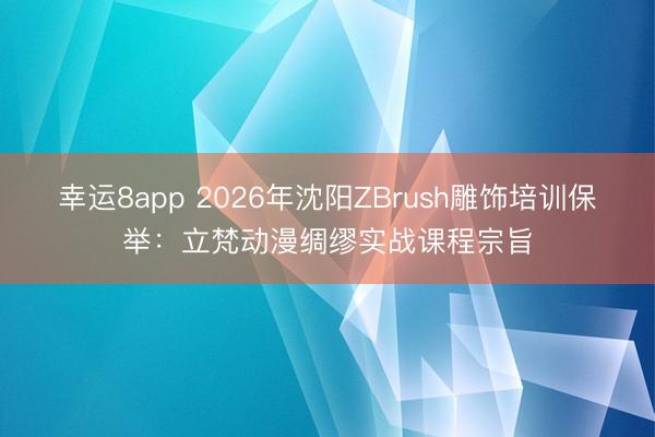 幸运8app 2026年沈阳ZBrush雕饰培训保举：立梵动漫绸缪实战课程宗旨