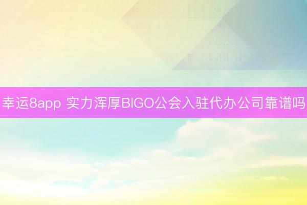 幸运8app 实力浑厚BIGO公会入驻代办公司靠谱吗