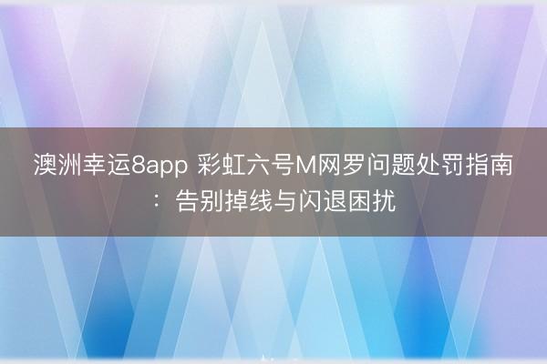 澳洲幸运8app 彩虹六号M网罗问题处罚指南：告别掉线与闪退困扰