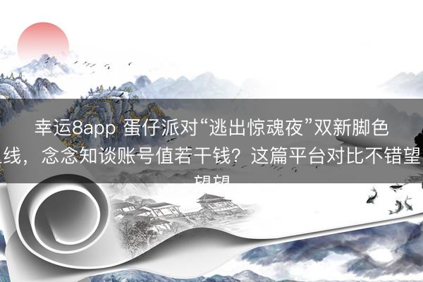 幸运8app 蛋仔派对“逃出惊魂夜”双新脚色上线,念念知谈账号值若干钱?这篇平台对比不错望望