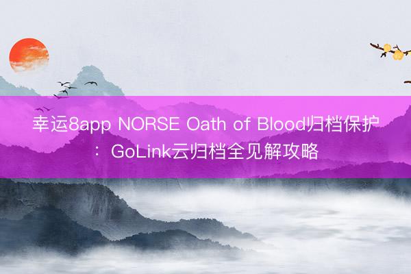 幸运8app NORSE Oath of Blood归档保护：GoLink云归档全见解攻略