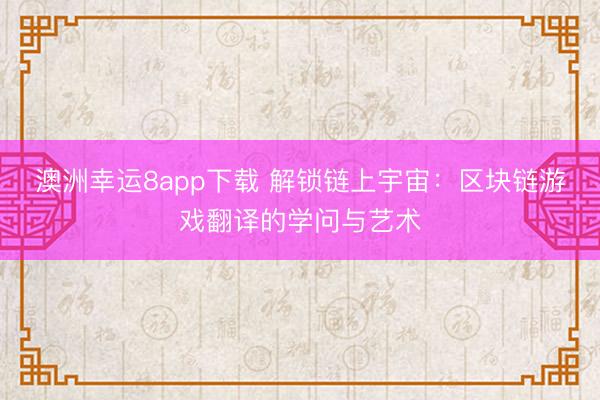澳洲幸运8app下载 解锁链上宇宙：区块链游戏翻译的学问与艺术