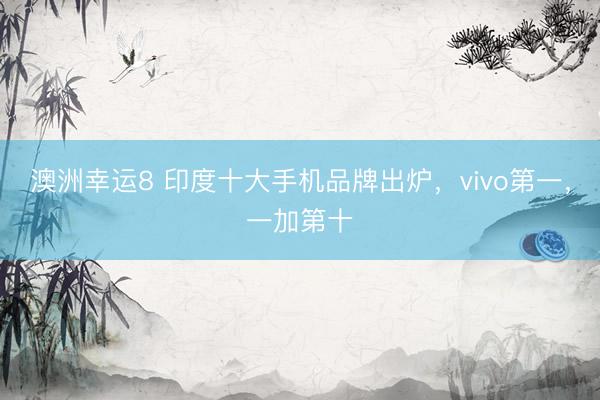 澳洲幸运8 印度十大手机品牌出炉,vivo第一,一加第十