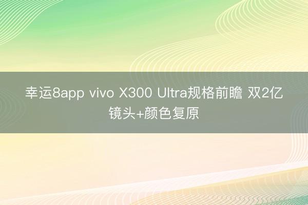 幸运8app vivo X300 Ultra规格前瞻 双2亿镜头+颜色复原