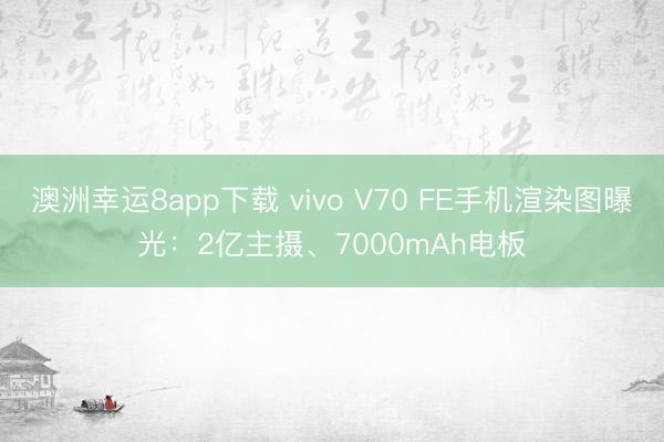 澳洲幸运8app下载 vivo V70 FE手机渲染图曝光:2亿主摄、7000mAh电板