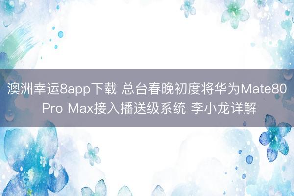 澳洲幸运8app下载 总台春晚初度将华为Mate80 Pro Max接入播送级系统 李小龙详解