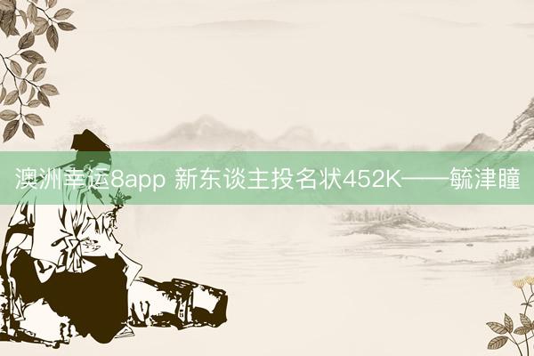 澳洲幸运8app 新东谈主投名状452K——毓津瞳