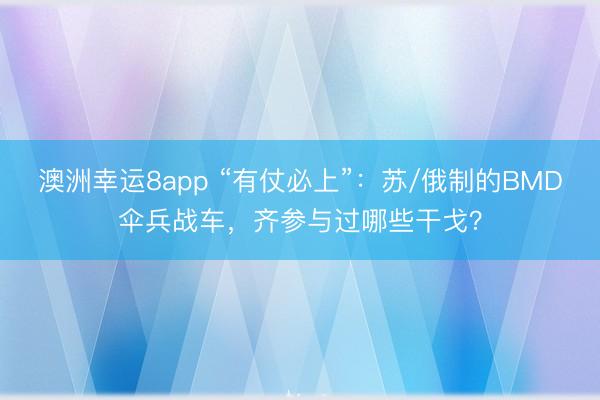 澳洲幸运8app “有仗必上”:苏/俄制的BMD伞兵战车,齐参与过哪些干戈?