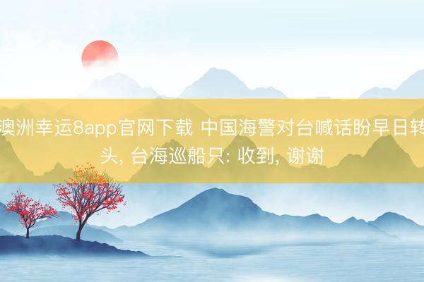 澳洲幸运8app官网下载 中国海警对台喊话盼早日转头， 台海巡船只: 收到， 谢谢