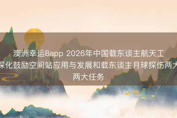 澳洲幸运8app 2026年中国载东谈主航天工程将深化鼓励空间站应用与发展和载东谈主月球探伤两大任务