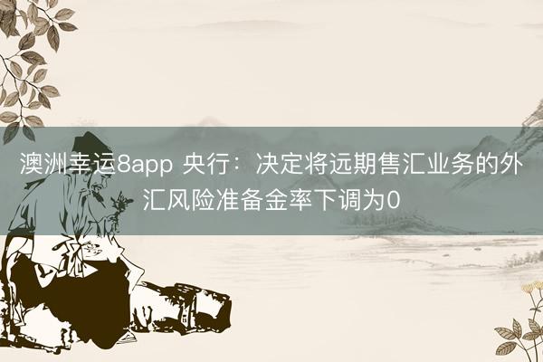 澳洲幸运8app 央行：决定将远期售汇业务的外汇风险准备金率下调为0