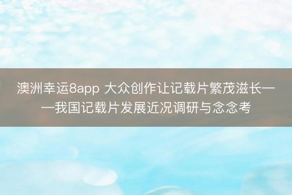 澳洲幸运8app 大众创作让记载片繁茂滋长——我国记载片发展近况调研与念念考