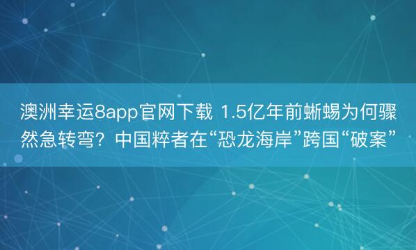 澳洲幸运8app官网下载 1.5亿年前蜥蜴为何骤然急转弯?中国粹者在“恐龙海岸”跨国“破案”