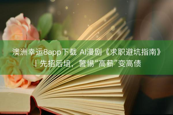 澳洲幸运8app下载 AI漫剧《求职避坑指南》丨先招后培,警惕“高薪”变高债