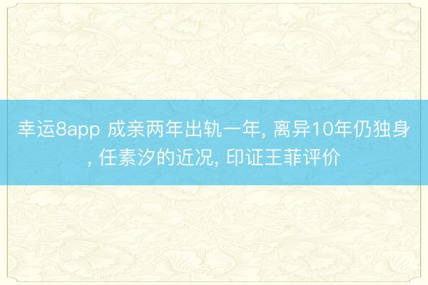 幸运8app 成亲两年出轨一年, 离异10年仍独身, 任素汐的近况, 印证王菲评价