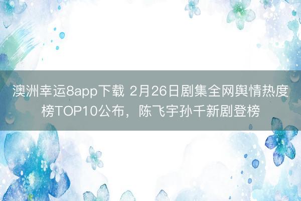澳洲幸运8app下载 2月26日剧集全网舆情热度榜TOP10公布，陈飞宇孙千新剧登榜