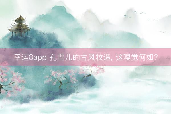 幸运8app 孔雪儿的古风妆造， 这嗅觉何如?