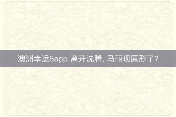 澳洲幸运8app 离开沈腾, 马丽现原形了?