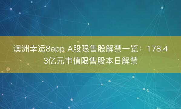 澳洲幸运8app A股限售股解禁一览:178.43亿元市值限售股本日解禁