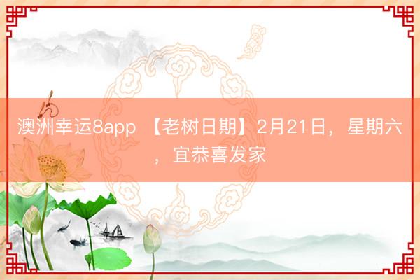澳洲幸运8app 【老树日期】2月21日，星期六，宜恭喜发家