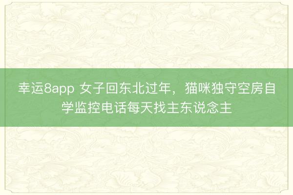 幸运8app 女子回东北过年，猫咪独守空房自学监控电话每天找主东说念主