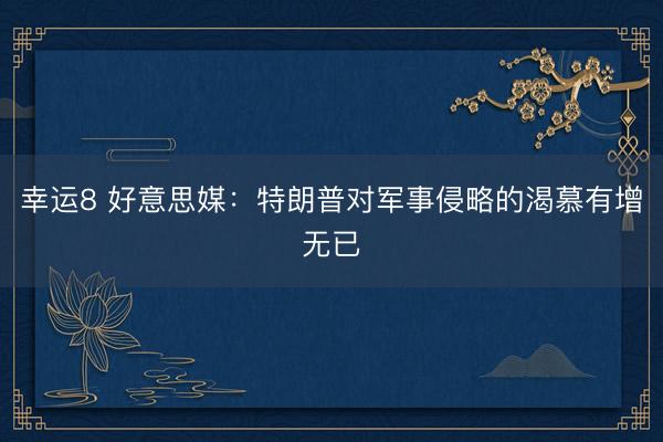 幸运8 好意思媒：特朗普对军事侵略的渴慕有增无已