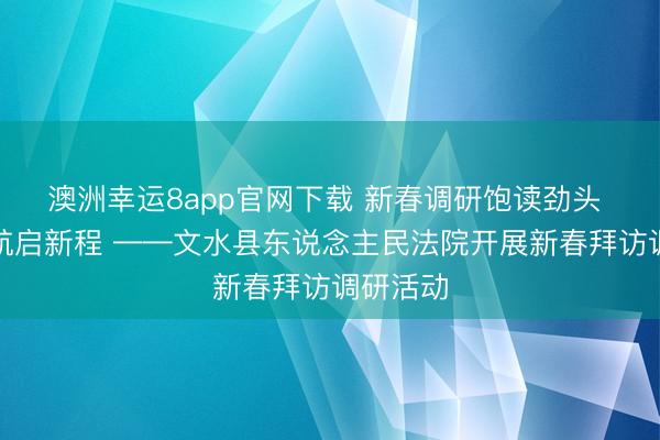 澳洲幸运8app官网下载 新春调研饱读劲头 法令护航启新程 ——文水县东说念主民法院开展新春拜访调研活动
