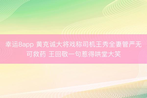 幸运8app 黄克诚大将戏称司机王秀全妻管严无可救药 王回敬一句惹得哄堂大笑