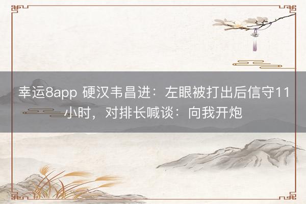幸运8app 硬汉韦昌进：左眼被打出后信守11小时，对排长喊谈：向我开炮
