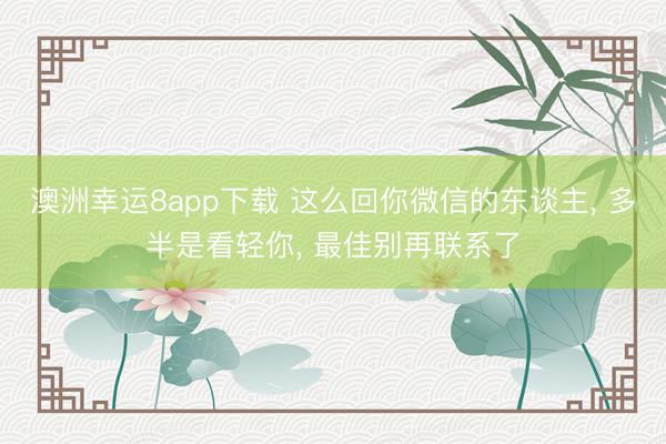 澳洲幸运8app下载 这么回你微信的东谈主， 多半是看轻你， 最佳别再联系了