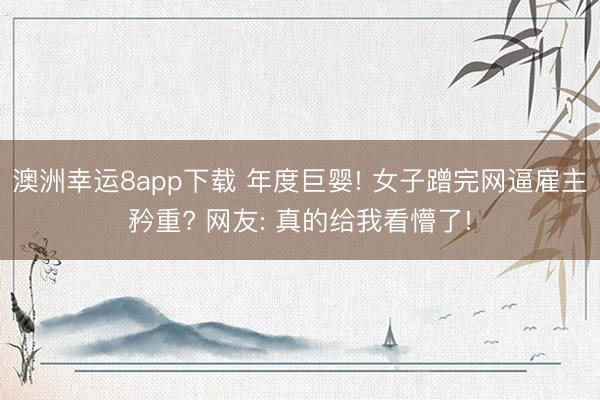 澳洲幸运8app下载 年度巨婴! 女子蹭完网逼雇主矜重? 网友: 真的给我看懵了!
