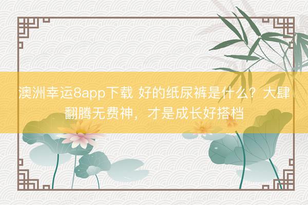 澳洲幸运8app下载 好的纸尿裤是什么？大肆翻腾无费神，<a href=