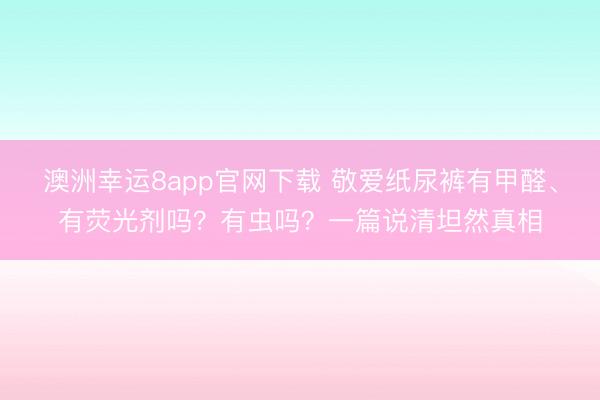 澳洲幸运8app官网下载 敬爱纸尿裤有甲醛、有荧光剂吗？有虫吗？一篇说清坦然真相