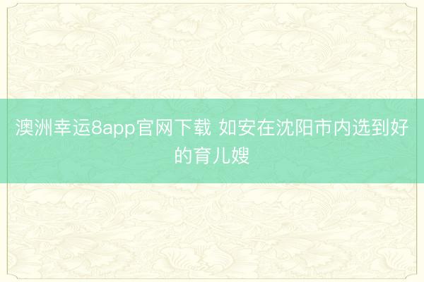 澳洲幸运8app官网下载 如安在沈阳市内选到好的育儿嫂