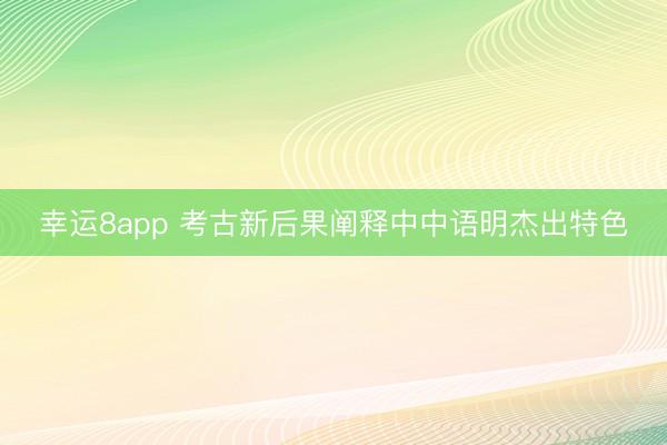 幸运8app 考古新后果阐释中中语明杰出特色
