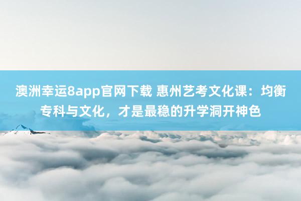 澳洲幸运8app官网下载 惠州艺考文化课：均衡专科与文化，才是最稳的升学洞开神色
