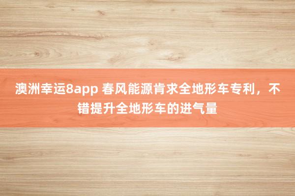 澳洲幸运8app 春风能源肯求全地形车专利，不错提升全地形车的进气量