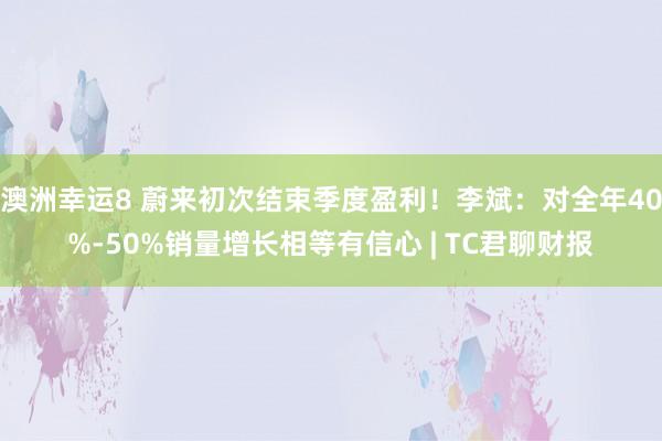 澳洲幸运8 蔚来初次结束季度盈利！李斌：对全年40%-50%销量增长相等有信心 | TC君聊财报