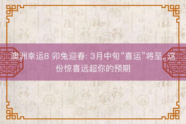 澳洲幸运8 卯兔迎春: 3月中旬“喜运”将至， 这份惊喜远超你的预期