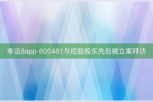 幸运8app 600481与控股股东先后被立案拜访