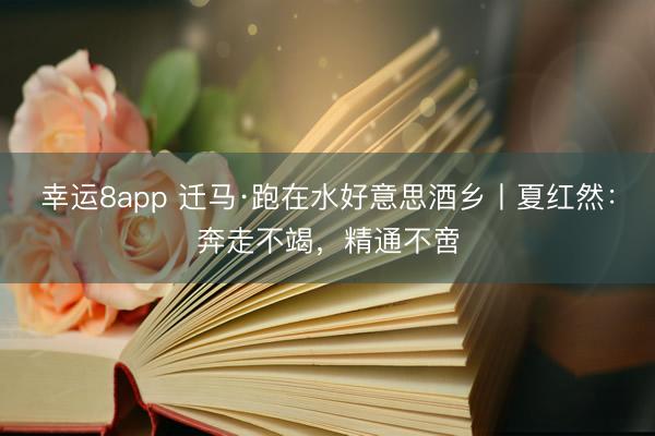 幸运8app 迁马·跑在水好意思酒乡丨夏红然：奔走不竭，精通不啻