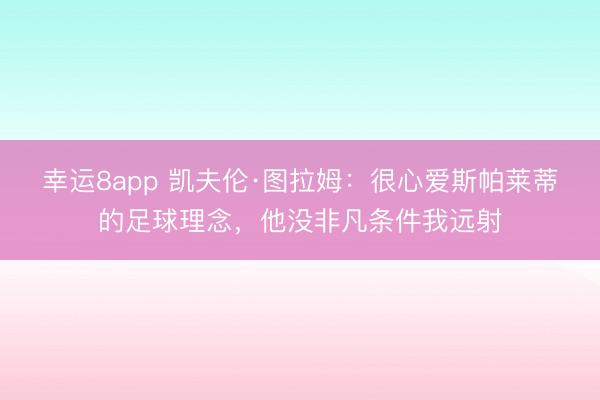 幸运8app 凯夫伦·图拉姆：很心爱斯帕莱蒂的足球理念，他没非凡条件我远射