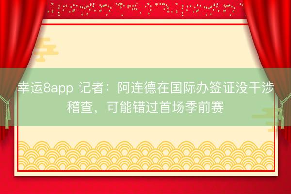 幸运8app 记者:阿连德在国际办签证没干涉稽查,可能错过首场季前赛