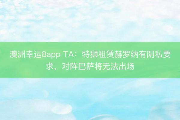 澳洲幸运8app TA：特狮租赁赫罗纳有阴私要求，对阵巴萨将无法出场